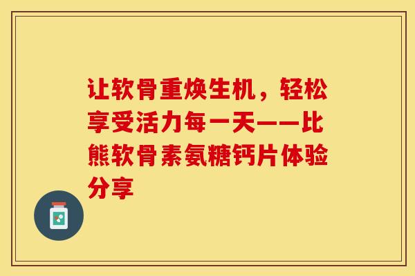 让软骨重焕生机，轻松享受活力每一天——比熊软骨素氨糖钙片体验分享