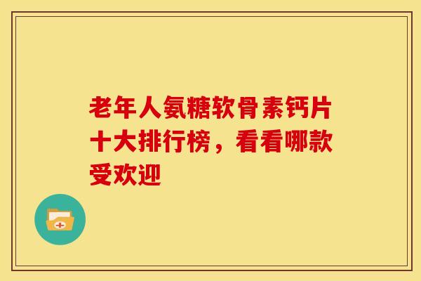 老年人氨糖软骨素钙片十大排行榜，看看哪款受欢迎