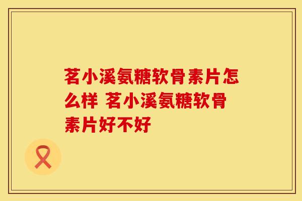 茗小溪氨糖软骨素片怎么样 茗小溪氨糖软骨素片好不好