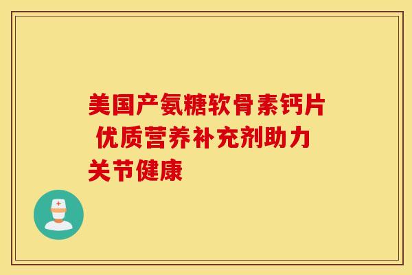 美国产氨糖软骨素钙片 优质营养补充剂助力关节健康 美国产氨糖软骨素钙片 优质营养补充剂助力关节健康