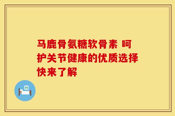 马鹿骨氨糖软骨素 呵护关节健康的优质选择快来了解 马鹿骨氨糖软骨素 呵护关节健康的优质选择快来了解