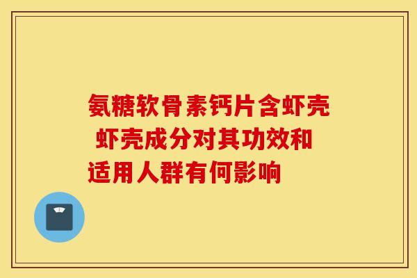 氨糖软骨素钙片含虾壳 虾壳成分对其功效和适用人群有何影响