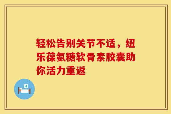 轻松告别关节不适,纽乐葆氨糖软骨素胶囊助你活力重返 轻松告别关节不适,纽乐葆氨糖软骨素胶囊助你活力重返