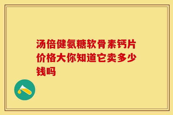 汤倍健氨糖软骨素钙片价格大你知道它卖多少钱吗