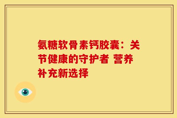 氨糖软骨素钙胶囊:关节健康的守护者 营养补充新选择 氨糖软骨素钙胶囊:关节健康的守护者 营养补充新选择