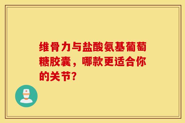 维骨力与盐酸氨基葡萄糖胶囊,哪款更适合你的关节? 维骨力与盐酸氨基葡萄糖胶囊,哪款更适合你的关节?