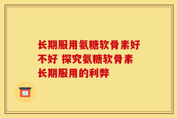长期服用氨糖软骨素好不好 探究氨糖软骨素长期服用的利弊 长期服用氨糖软骨素好不好 探究氨糖软骨素长期服用的利弊