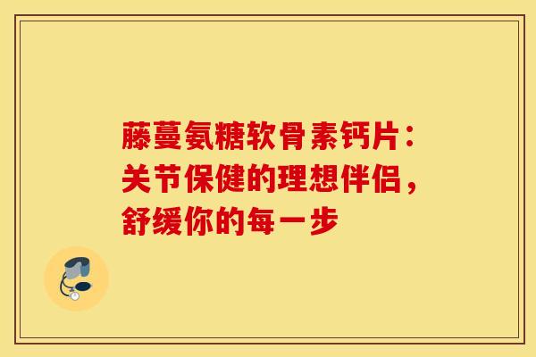 藤蔓氨糖软骨素钙片:关节保健的理想伴侣,舒缓你的每一步 藤蔓氨糖软骨素钙片:关节保健的理想伴侣,舒缓你的每一步