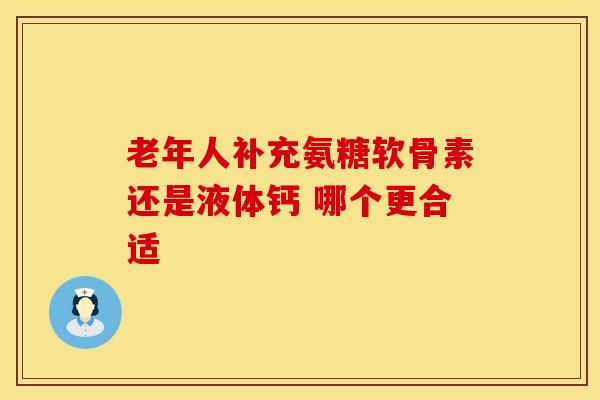 老年人补充氨糖软骨素还是液体钙 哪个更合适 老年人补充氨糖软骨素还是液体钙 哪个更合适