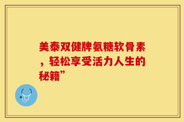 美泰双健牌氨糖软骨素,轻松享受活力人生的秘籍” 美泰双健牌氨糖软骨素,轻松享受活力人生的秘籍”