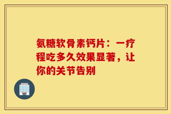 氨糖软骨素钙片:一疗程吃多久效果显著,让你的关节告别 氨糖软骨素钙片:一疗程吃多久效果显著,让你的关节告别