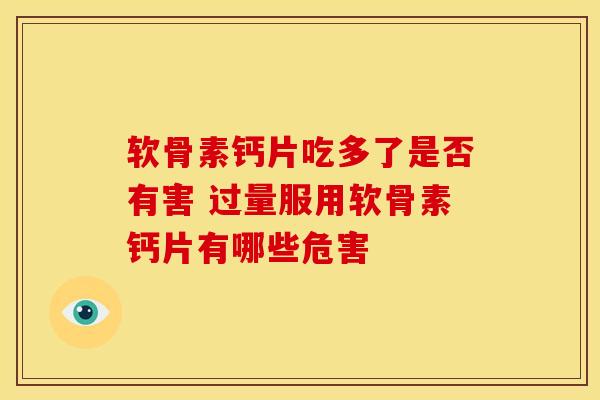 软骨素钙片吃多了是否有害 过量服用软骨素钙片有哪些危害 软骨素钙片吃多了是否有害 过量服用软骨素钙片有哪些危害