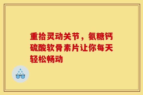 重拾灵动关节,氨糖钙硫酸软骨素片让你每天轻松畅动 重拾灵动关节,氨糖钙硫酸软骨素片让你每天轻松畅动