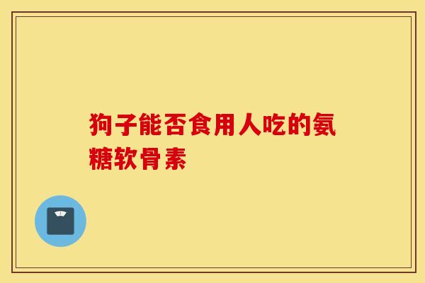 狗子能否食用人吃的氨糖软骨素 狗子能否食用人吃的氨糖软骨素