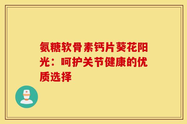 氨糖软骨素钙片葵花阳光:呵护关节健康的优质选择 氨糖软骨素钙片葵花阳光:呵护关节健康的优质选择