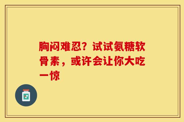 胸闷难忍?试试氨糖软骨素,或许会让你大吃一惊 胸闷难忍?试试氨糖软骨素,或许会让你大吃一惊