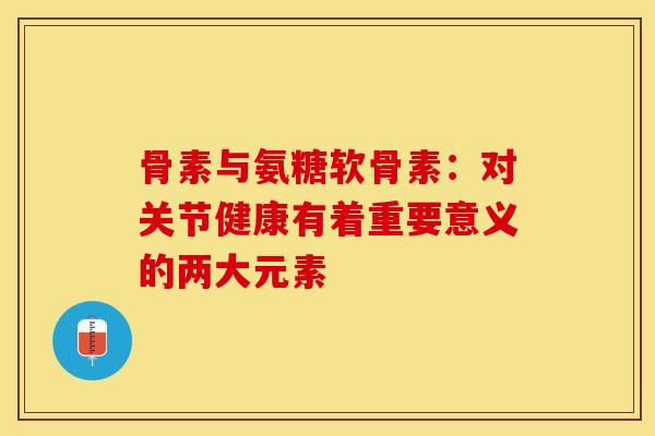 骨素与氨糖软骨素:对关节健康有着重要意义的两大元素 骨素与氨糖软骨素:对关节健康有着重要意义的两大元素