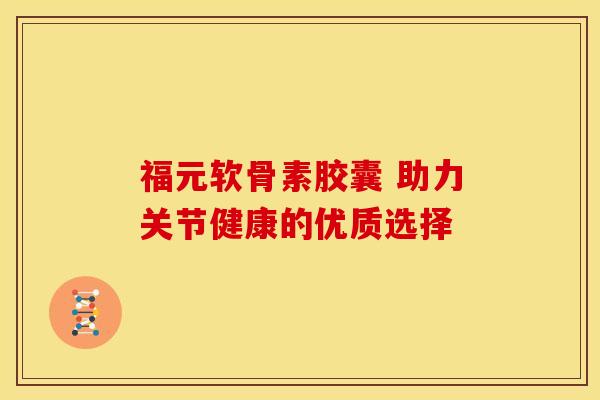 福元软骨素胶囊 助力关节健康的优质选择 福元软骨素胶囊 助力关节健康的优质选择