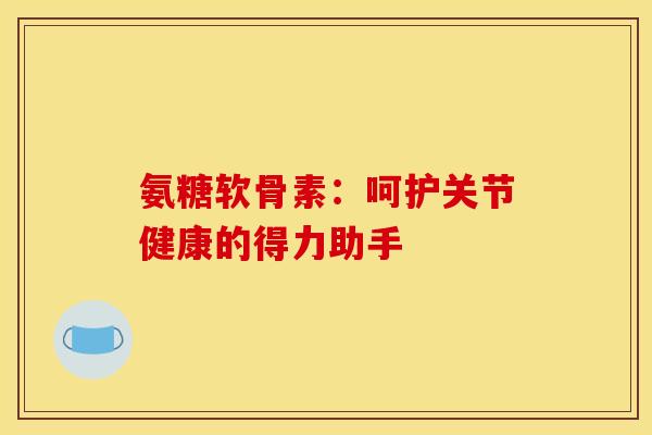 氨糖软骨素:呵护关节健康的得力助手 氨糖软骨素:呵护关节健康的得力助手