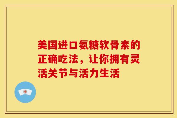 美国进口氨糖软骨素的正确吃法,让你拥有灵活关节与活力生活 美国进口氨糖软骨素的正确吃法,让你拥有灵活关节与活力生活