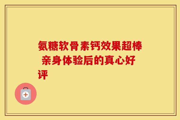 氨糖软骨素钙效果超棒 亲身体验后的真心好评 氨糖软骨素钙效果超棒 亲身体验后的真心好评