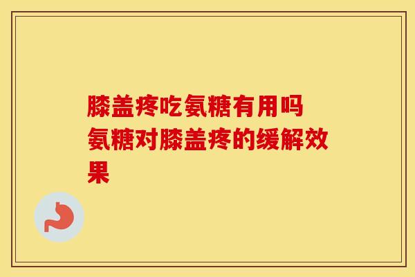 膝盖疼吃氨糖有用吗 氨糖对膝盖疼的缓解效果 膝盖疼吃氨糖有用吗 氨糖对膝盖疼的缓解效果