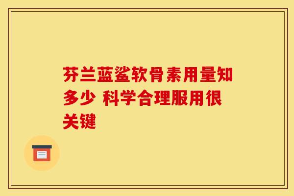 芬兰蓝鲨软骨素用量知多少 科学合理服用很关键 芬兰蓝鲨软骨素用量知多少 科学合理服用很关键