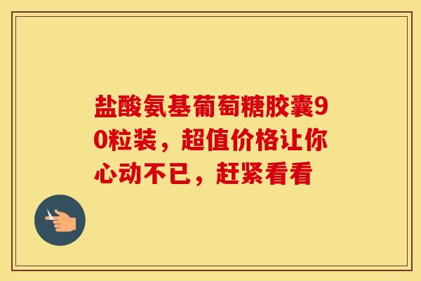 盐酸氨基葡萄糖胶囊90粒装,超值价格让你心动不已,赶紧看看 盐酸氨基葡萄糖胶囊90粒装,超值价格让你心动不已,赶紧看看