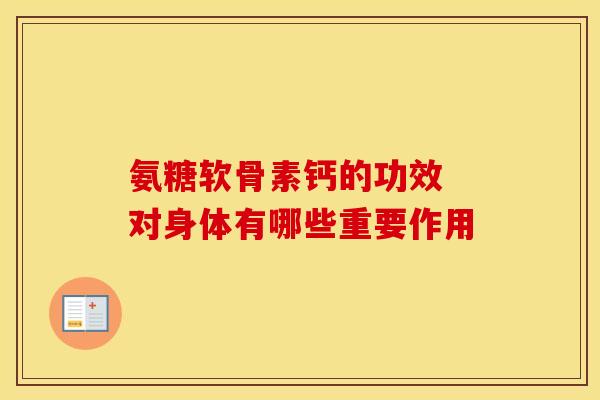 氨糖软骨素钙的功效 对身体有哪些重要作用 氨糖软骨素钙的功效 对身体有哪些重要作用