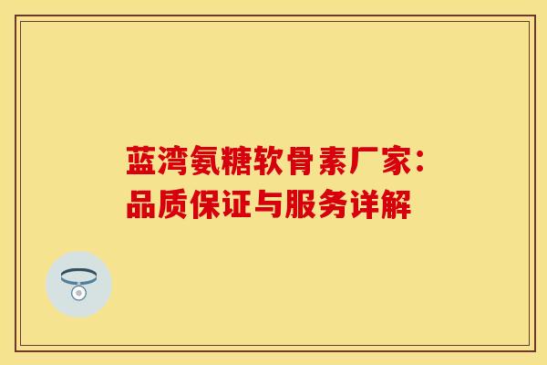 蓝湾氨糖软骨素厂家:品质保证与服务详解 蓝湾氨糖软骨素厂家:品质保证与服务详解
