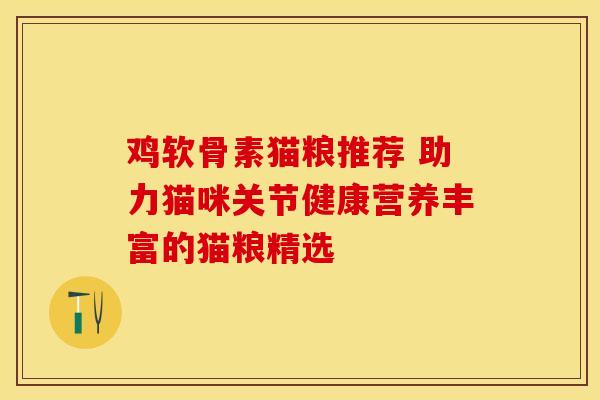 鸡软骨素猫粮推荐 助力猫咪关节健康营养丰富的猫粮精选 鸡软骨素猫粮推荐 助力猫咪关节健康营养丰富的猫粮精选