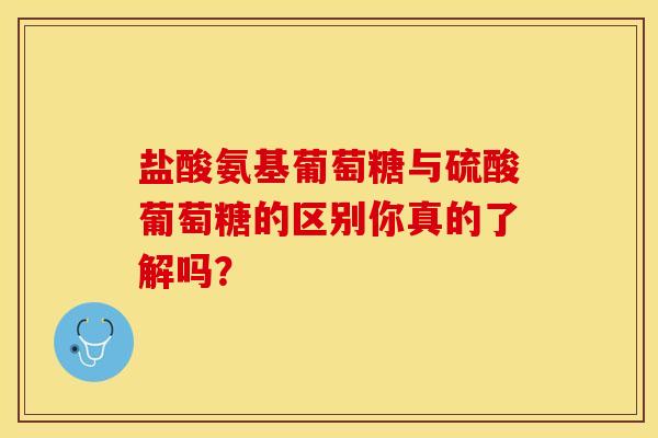 盐酸氨基葡萄糖与硫酸葡萄糖的区别你真的了解吗? 盐酸氨基葡萄糖与硫酸葡萄糖的区别你真的了解吗?