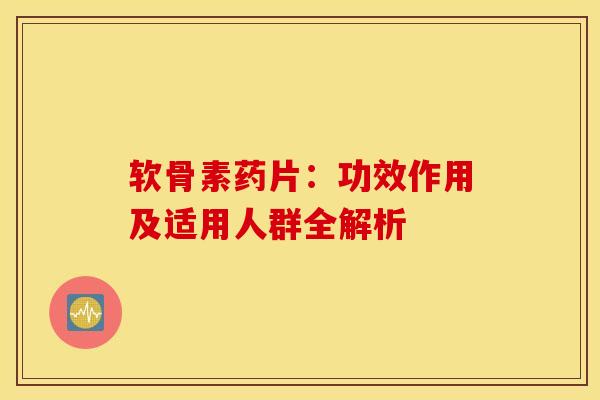 软骨素药片:功效作用及适用人群全解析 软骨素药片:功效作用及适用人群全解析