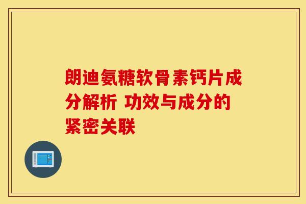 朗迪氨糖软骨素钙片成分解析 功效与成分的紧密关联 朗迪氨糖软骨素钙片成分解析 功效与成分的紧密关联