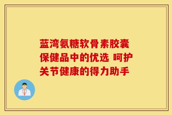 蓝湾氨糖软骨素胶囊 保健品中的优选 呵护关节健康的得力助手 蓝湾氨糖软骨素胶囊 保健品中的优选 呵护关节健康的得力助手