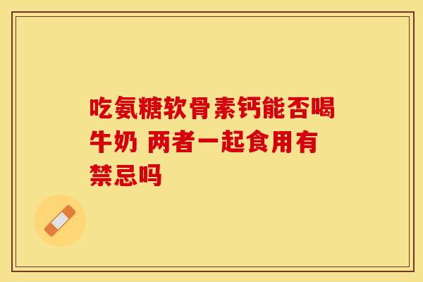 吃氨糖软骨素钙能否喝牛奶 两者一起食用有禁忌吗 吃氨糖软骨素钙能否喝牛奶 两者一起食用有禁忌吗