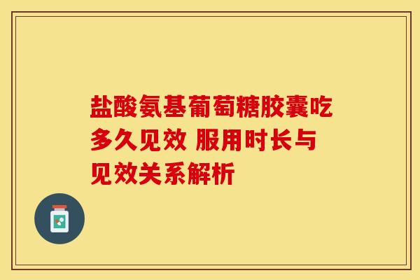 盐酸氨基葡萄糖胶囊吃多久见效 服用时长与见效关系解析 盐酸氨基葡萄糖胶囊吃多久见效 服用时长与见效关系解析