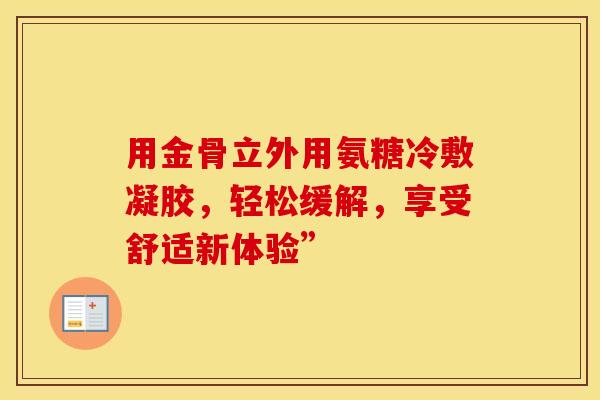 用金骨立外用氨糖冷敷凝胶,轻松缓解,享受舒适新体验” 用金骨立外用氨糖冷敷凝胶,轻松缓解,享受舒适新体验”