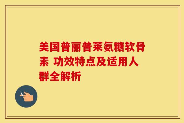 美国普丽普莱氨糖软骨素 功效特点及适用人群全解析 美国普丽普莱氨糖软骨素 功效特点及适用人群全解析