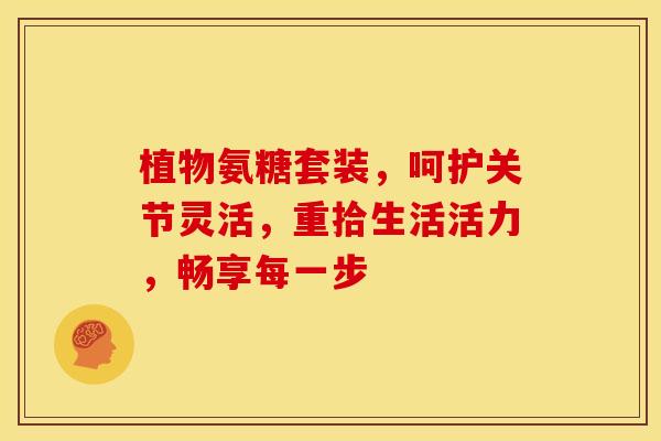 植物氨糖套装,呵护关节灵活,重拾生活活力,畅享每一步 植物氨糖套装,呵护关节灵活,重拾生活活力,畅享每一步