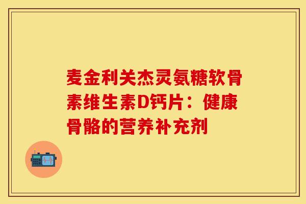 麦金利关杰灵氨糖软骨素维生素D钙片:健康骨骼的营养补充剂 麦金利关杰灵氨糖软骨素维生素D钙片:健康骨骼的营养补充剂