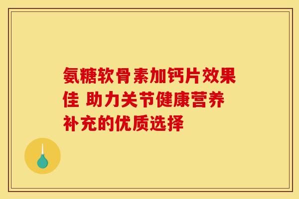 氨糖软骨素加钙片效果佳 助力关节健康营养补充的优质选择 氨糖软骨素加钙片效果佳 助力关节健康营养补充的优质选择