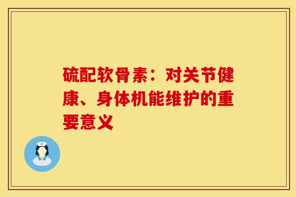 硫配软骨素:对关节健康、身体机能维护的重要意义 硫配软骨素:对关节健康、身体机能维护的重要意义