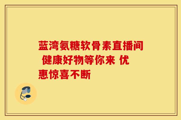 蓝湾氨糖软骨素直播间 健康好物等你来 优惠惊喜不断 蓝湾氨糖软骨素直播间 健康好物等你来 优惠惊喜不断