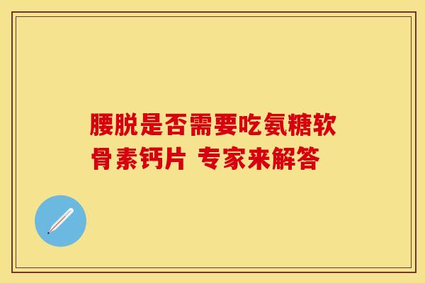 腰脱是否需要吃氨糖软骨素钙片 专家来解答 腰脱是否需要吃氨糖软骨素钙片 专家来解答