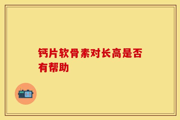 钙片软骨素对长高是否有帮助 钙片软骨素对长高是否有帮助