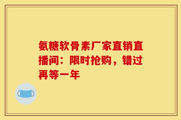 氨糖软骨素厂家直销直播间:限时抢购,错过再等一年 氨糖软骨素厂家直销直播间:限时抢购,错过再等一年