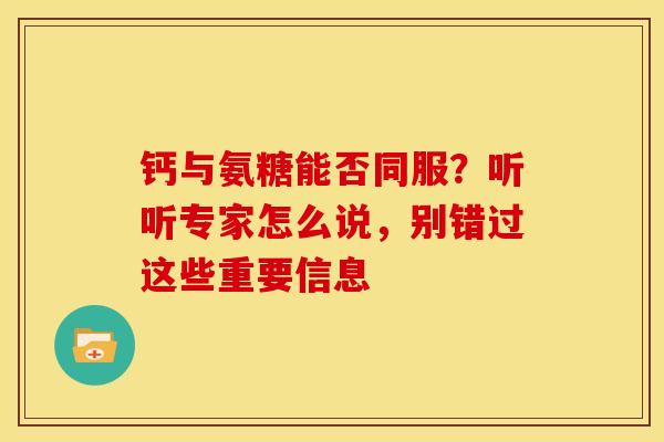 钙与氨糖能否同服?听听专家怎么说,别错过这些重要信息 钙与氨糖能否同服?听听专家怎么说,别错过这些重要信息