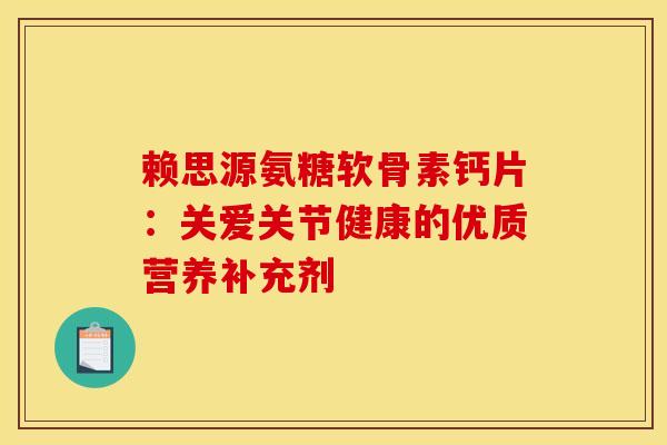 赖思源氨糖软骨素钙片:关爱关节健康的优质营养补充剂 赖思源氨糖软骨素钙片:关爱关节健康的优质营养补充剂