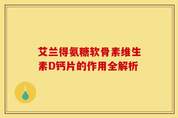 艾兰得氨糖软骨素维生素D钙片的作用全解析 艾兰得氨糖软骨素维生素D钙片的作用全解析
